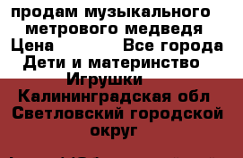 продам музыкального 1,5 метрового медведя  › Цена ­ 2 500 - Все города Дети и материнство » Игрушки   . Калининградская обл.,Светловский городской округ 